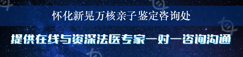 怀化新晃万核亲子鉴定咨询处